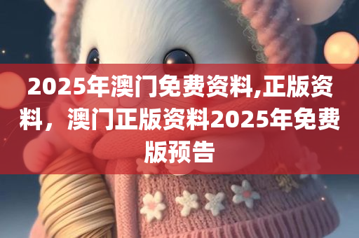 2025年澳门免费资料,正版资料，澳门正版资料2025年免费版预告