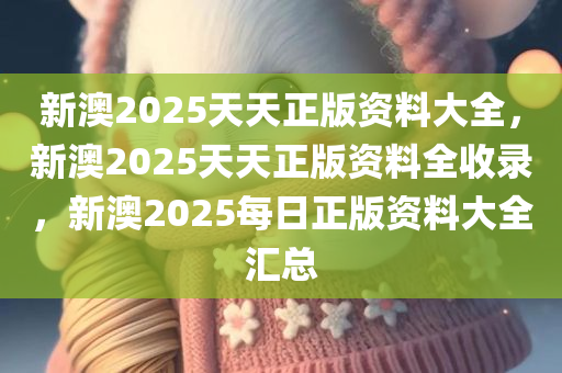 新澳2025天天正版资料大全，新澳2025天天正版资料全收录，新澳2025每日正版资料大全汇总