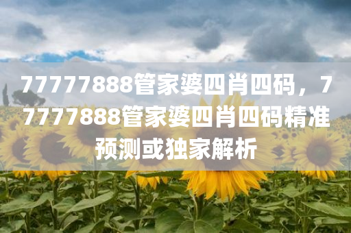 77777888管家婆四肖四码，77777888管家婆四肖四码精准预测或独家解析