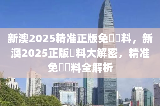 新澳2025精准正版免費資料，新澳2025正版資料大解密，精准免費資料全解析