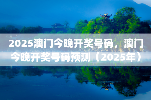 2025澳门今晚开奖号码，澳门今晚开奖号码预测（2025年）