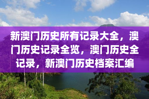 新澳门历史所有记录大全，澳门历史记录全览，澳门历史全记录，新澳门历史档案汇编