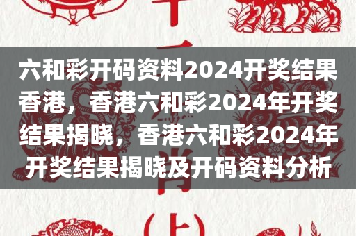 六和彩开码资料2024开奖结果香港，香港六和彩2024年开奖结果揭晓，香港六和彩2024年开奖结果揭晓及开码资料分析