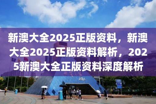 新澳大全2025正版资料，新澳大全2025正版资料解析，2025新澳大全正版资料深度解析