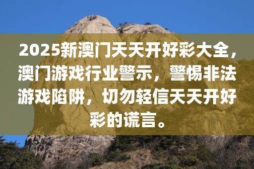 2025新澳门天天开好彩大全，澳门游戏行业警示，警惕非法游戏陷阱，切勿轻信天天开好彩的谎言。