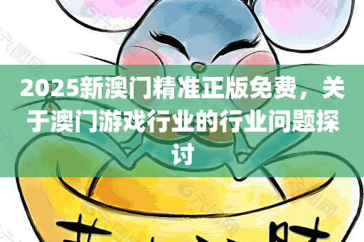 2025新澳门精准正版免费，关于澳门游戏行业的行业问题探讨