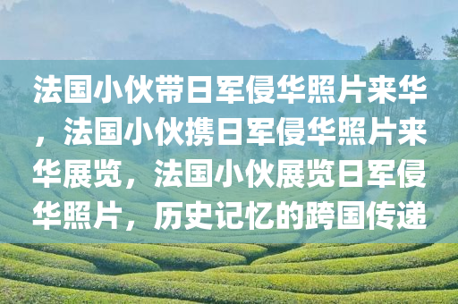 法国小伙带日军侵华照片来华，法国小伙携日军侵华照片来华展览，法国小伙展览日军侵华照片，历史记忆的跨国传递