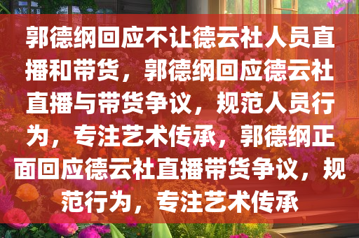 郭德纲回应不让德云社人员直播和带货，郭德纲回应德云社直播与带货争议，规范人员行为，专注艺术传承，郭德纲正面回应德云社直播带货争议，规范行为，专注艺术传承