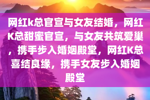 网红k总官宣与女友结婚，网红K总甜蜜官宣，与女友共筑爱巢，携手步入婚姻殿堂，网红K总喜结良缘，携手女友步入婚姻殿堂