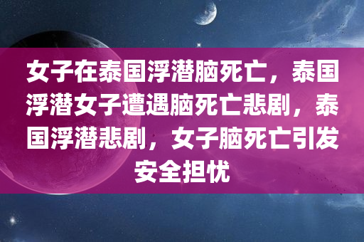 女子在泰国浮潜脑死亡，泰国浮潜女子遭遇脑死亡悲剧，泰国浮潜悲剧，女子脑死亡引发安全担忧