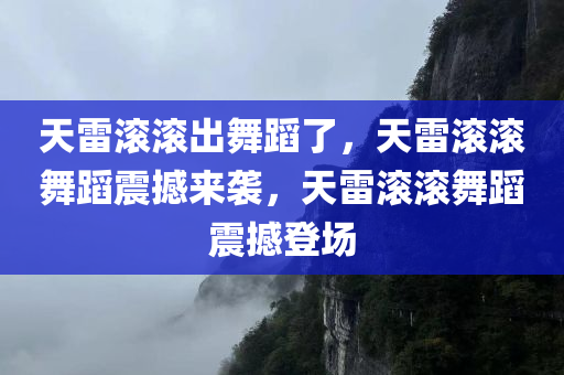 天雷滚滚出舞蹈了，天雷滚滚舞蹈震撼来袭，天雷滚滚舞蹈震撼登场