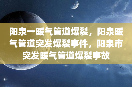 阳泉一暖气管道爆裂，阳泉暖气管道突发爆裂事件，阳泉市突发暖气管道爆裂事故