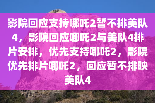 影院回应支持哪吒2暂不排美队4，影院回应哪吒2与美队4排片安排，优先支持哪吒2，影院优先排片哪吒2，回应暂不排映美队4