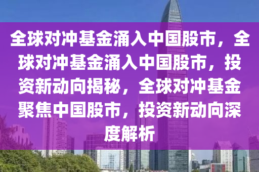 全球对冲基金涌入中国股市，全球对冲基金涌入中国股市，投资新动向揭秘，全球对冲基金聚焦中国股市，投资新动向深度解析