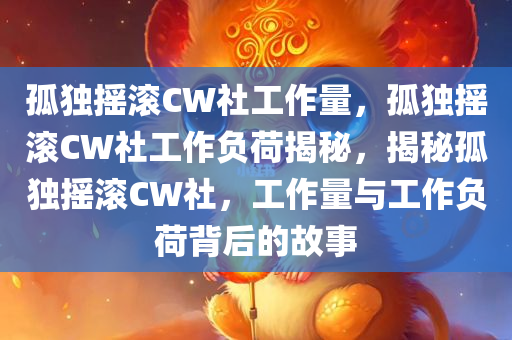 孤独摇滚CW社工作量，孤独摇滚CW社工作负荷揭秘，揭秘孤独摇滚CW社，工作量与工作负荷背后的故事