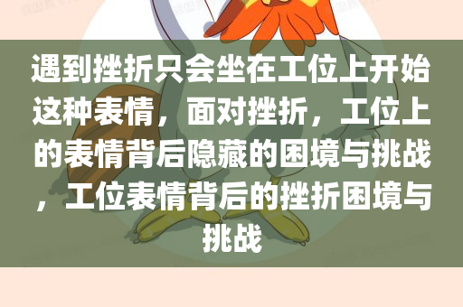 遇到挫折只会坐在工位上开始这种表情，面对挫折，工位上的表情背后隐藏的困境与挑战，工位表情背后的挫折困境与挑战