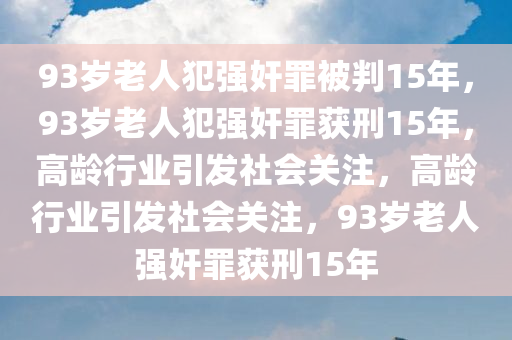 93岁老人犯强奸罪被判15年，93岁老人犯强奸罪获刑15年，高龄行业引发社会关注，高龄行业引发社会关注，93岁老人强奸罪获刑15年