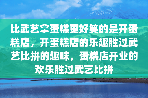 比武艺拿蛋糕更好笑的是开蛋糕店，开蛋糕店的乐趣胜过武艺比拼的趣味，蛋糕店开业的欢乐胜过武艺比拼