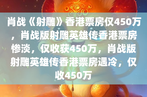 肖战《射雕》香港票房仅450万，肖战版射雕英雄传香港票房惨淡，仅收获450万，肖战版射雕英雄传香港票房遇冷，仅收450万