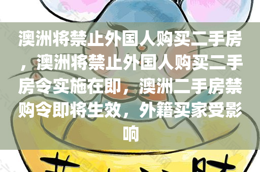 澳洲将禁止外国人购买二手房，澳洲将禁止外国人购买二手房令实施在即，澳洲二手房禁购令即将生效，外籍买家受影响