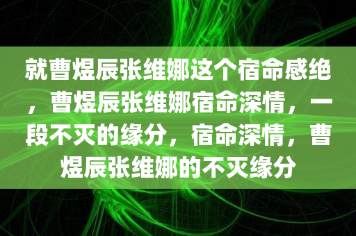 就曹煜辰张维娜这个宿命感绝，曹煜辰张维娜宿命深情，一段不灭的缘分，宿命深情，曹煜辰张维娜的不灭缘分