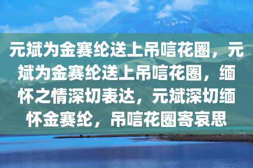 元斌为金赛纶送上吊唁花圈，元斌为金赛纶送上吊唁花圈，缅怀之情深切表达，元斌深切缅怀金赛纶，吊唁花圈寄哀思