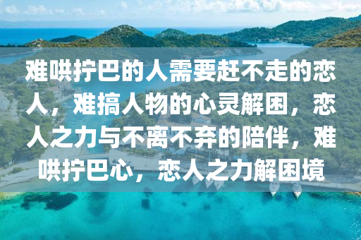 难哄拧巴的人需要赶不走的恋人，难搞人物的心灵解困，恋人之力与不离不弃的陪伴，难哄拧巴心，恋人之力解困境