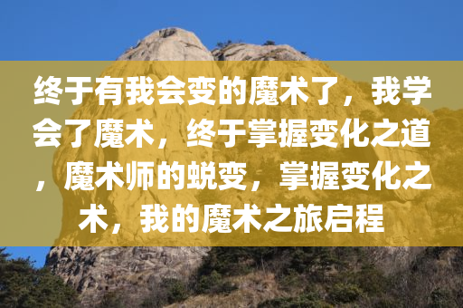 终于有我会变的魔术了，我学会了魔术，终于掌握变化之道，魔术师的蜕变，掌握变化之术，我的魔术之旅启程