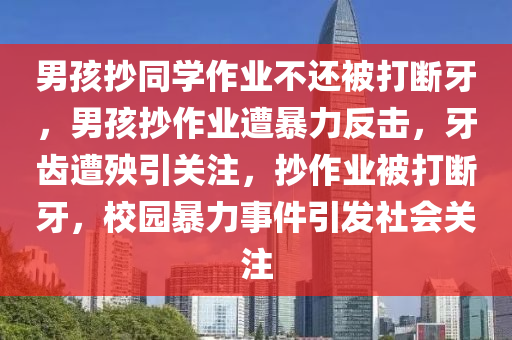 男孩抄同学作业不还被打断牙，男孩抄作业遭暴力反击，牙齿遭殃引关注，抄作业被打断牙，校园暴力事件引发社会关注