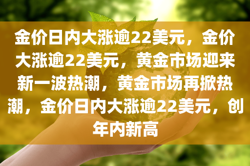 金价日内大涨逾22美元，金价大涨逾22美元，黄金市场迎来新一波热潮，黄金市场再掀热潮，金价日内大涨逾22美元，创年内新高