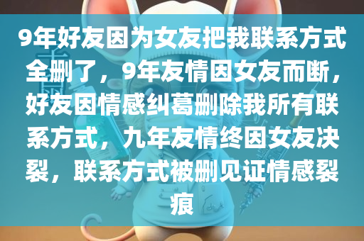 9年好友因为女友把我联系方式全删了，9年友情因女友而断，好友因情感纠葛删除我所有联系方式，九年友情终因女友决裂，联系方式被删见证情感裂痕