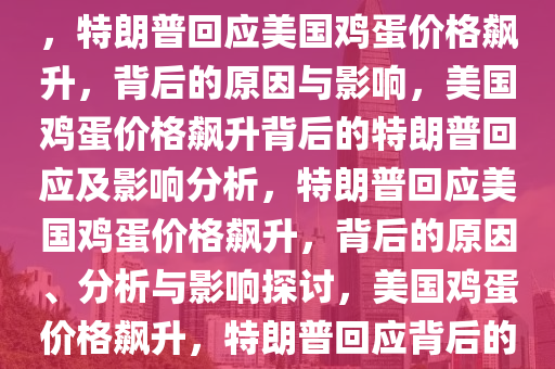 特朗普回应美国鸡蛋价格飙升，特朗普回应美国鸡蛋价格飙升，背后的原因与影响，美国鸡蛋价格飙升背后的特朗普回应及影响分析，特朗普回应美国鸡蛋价格飙升，背后的原因、分析与影响探讨，美国鸡蛋价格飙升，特朗普回应背后的原因与影响解析