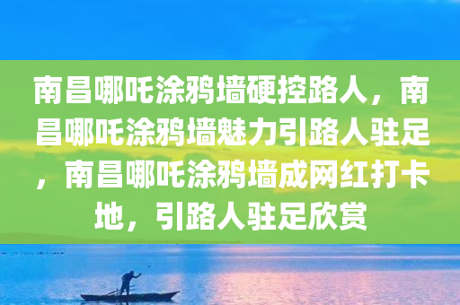 南昌哪吒涂鸦墙硬控路人，南昌哪吒涂鸦墙魅力引路人驻足，南昌哪吒涂鸦墙成网红打卡地，引路人驻足欣赏