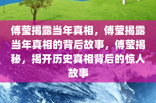 傅莹揭露当年真相，傅莹揭露当年真相的背后故事，傅莹揭秘，揭开历史真相背后的惊人故事