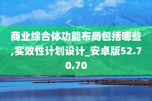 商业综合体功能布局包括哪些,实效性计划设计_安卓版52.70.70