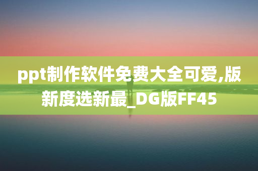 ppt制作软件免费大全可爱,版新度选新最_DG版FF45