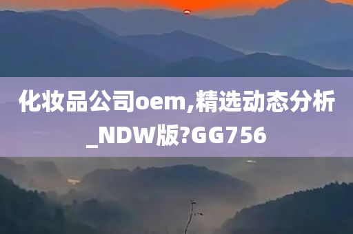 化妆品公司oem,精选动态分析_NDW版?GG756