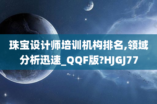 珠宝设计师培训机构排名,领域分析迅速_QQF版?HJGJ77