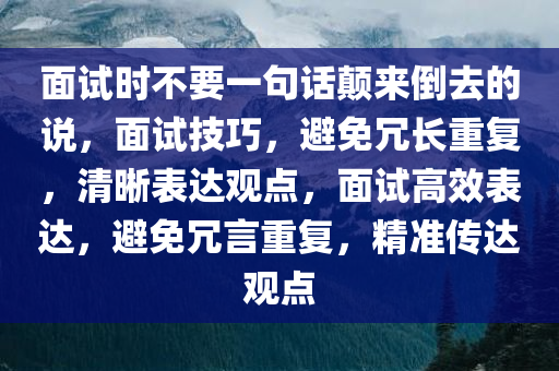 面试时不要一句话颠来倒去的说，面试技巧，避免冗长重复，清晰表达观点，面试高效表达，避免冗言重复，精准传达观点