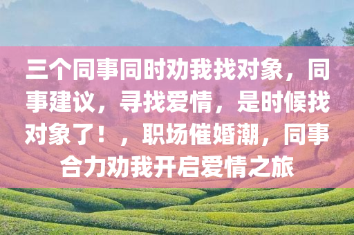 三个同事同时劝我找对象，同事建议，寻找爱情，是时候找对象了！，职场催婚潮，同事合力劝我开启爱情之旅