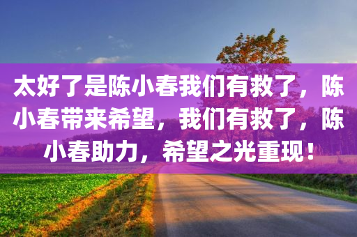 太好了是陈小春我们有救了，陈小春带来希望，我们有救了，陈小春助力，希望之光重现！