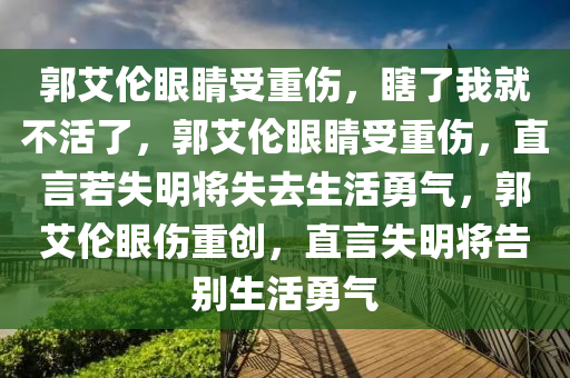 郭艾伦眼睛受重伤，瞎了我就不活了，郭艾伦眼睛受重伤，直言若失明将失去生活勇气，郭艾伦眼伤重创，直言失明将告别生活勇气