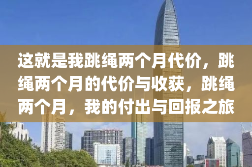 这就是我跳绳两个月代价，跳绳两个月的代价与收获，跳绳两个月，我的付出与回报之旅