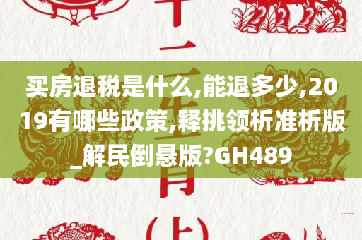 买房退税是什么,能退多少,2019有哪些政策,释挑领析准析版_解民倒悬版?GH489