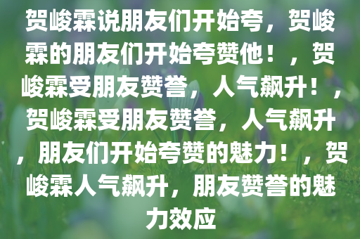 贺峻霖说朋友们开始夸，贺峻霖的朋友们开始夸赞他！，贺峻霖受朋友赞誉，人气飙升！，贺峻霖受朋友赞誉，人气飙升，朋友们开始夸赞的魅力！，贺峻霖人气飙升，朋友赞誉的魅力效应