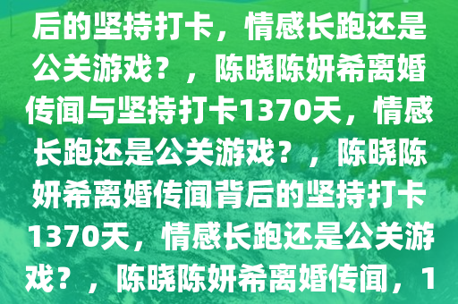 陈晓陈妍希离婚博坚持打卡1370天，陈晓陈妍希离婚传闻背后的坚持打卡，情感长跑还是公关游戏？，陈晓陈妍希离婚传闻与坚持打卡1370天，情感长跑还是公关游戏？，陈晓陈妍希离婚传闻背后的坚持打卡1370天，情感长跑还是公关游戏？，陈晓陈妍希离婚传闻，1370天坚持打卡，情感长跑还是公关游戏？