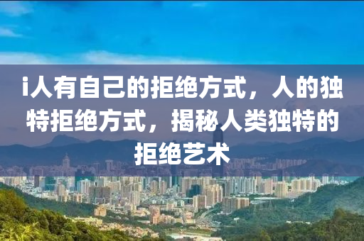 i人有自己的拒绝方式，人的独特拒绝方式，揭秘人类独特的拒绝艺术