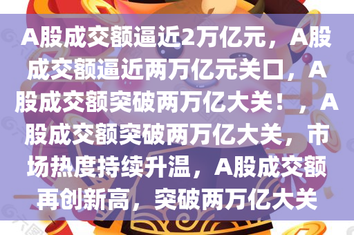 A股成交额逼近2万亿元，A股成交额逼近两万亿元关口，A股成交额突破两万亿大关！，A股成交额突破两万亿大关，市场热度持续升温，A股成交额再创新高，突破两万亿大关