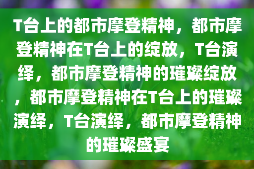 T台上的都市摩登精神，都市摩登精神在T台上的绽放，T台演绎，都市摩登精神的璀璨绽放，都市摩登精神在T台上的璀璨演绎，T台演绎，都市摩登精神的璀璨盛宴