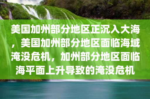 美国加州部分地区正沉入大海，美国加州部分地区面临海域淹没危机，加州部分地区面临海平面上升导致的淹没危机